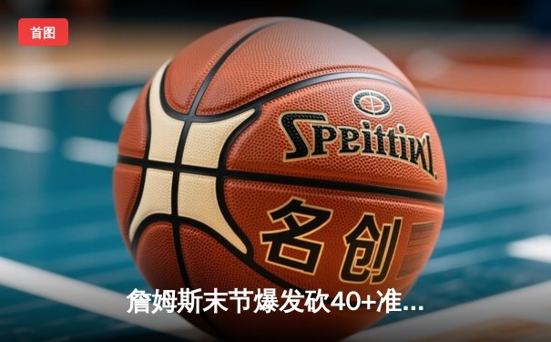 詹姆斯末节爆发砍40+准三双，湖人加时险胜勇士锁定季后赛关键席位