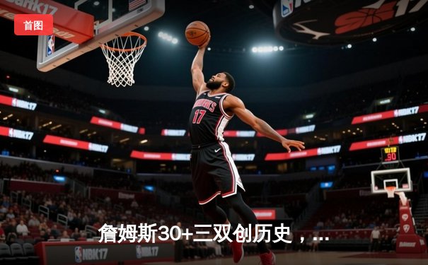 詹姆斯30+三双创历史，湖人加时险胜勇士锁定季后赛关键席位