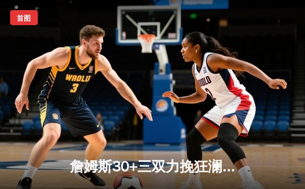 詹姆斯30+三双力挽狂澜，湖人加时鏖战逆转雄鹿锁定季后赛席位