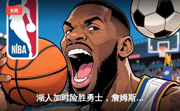 湖人加时险胜勇士，詹姆斯38+12+8率队豪取六连胜