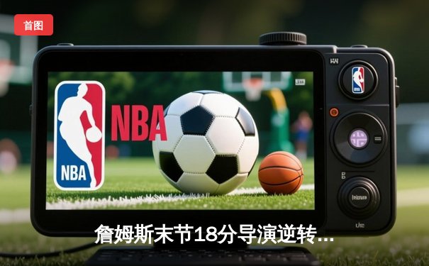 詹姆斯末节18分导演逆转好戏 湖人加时险胜凯尔特人终结连败