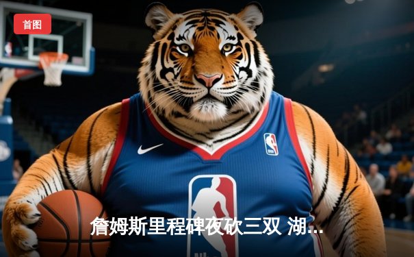 詹姆斯里程碑夜砍三双 湖人加时险胜灰熊迎四连胜