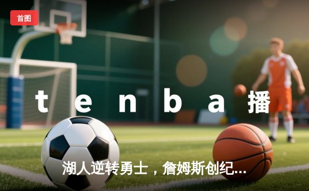 湖人逆转勇士，詹姆斯创纪录三分助球队锁定季后赛席位