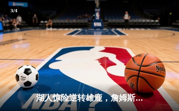 湖人惊险逆转雄鹿，詹姆斯30+三双锁定季后赛关键胜局 - 3