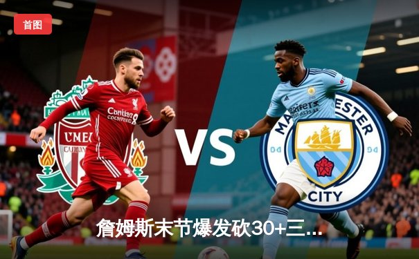 詹姆斯末节爆发砍30+三双，湖人加时险胜勇士锁定季后赛席位