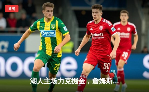 湖人主场力克掘金，詹姆斯关键三分锁定胜局