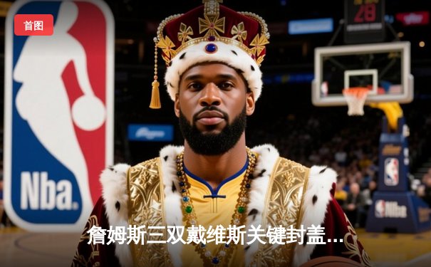 詹姆斯三双戴维斯关键封盖 湖人加时险胜雄鹿迎四连胜