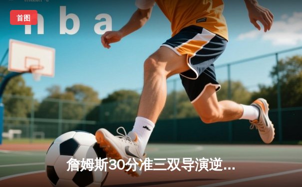 詹姆斯30分准三双导演逆转好戏，湖人加时险胜凯尔特人赢下宿命对决