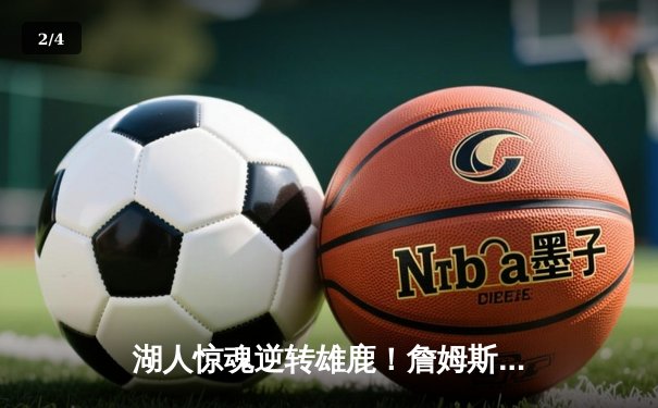 湖人惊魂逆转雄鹿！詹姆斯30+三双导演加时奇迹，浓眉关键盖帽锁定胜局 - 2