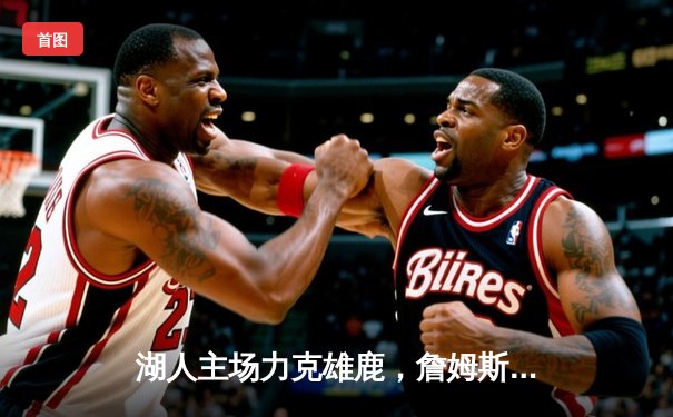 湖人主场力克雄鹿，詹姆斯戴维斯合砍68分锁定季后赛席位