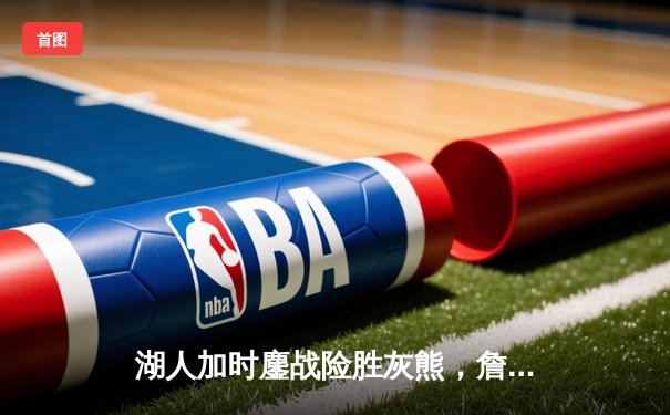 湖人加时鏖战险胜灰熊，詹姆斯狂砍36分率队迎三连胜